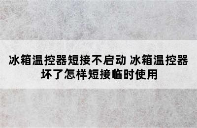 冰箱温控器短接不启动 冰箱温控器坏了怎样短接临时使用